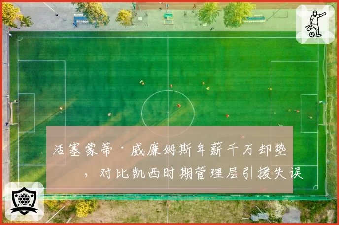 活塞蒙蒂·威廉姆斯年薪千万却垫底，对比凯西时期管理层引援失误