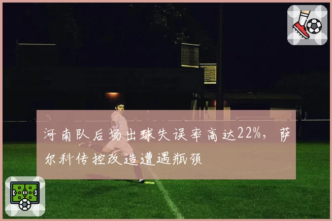 河南队后场出球失误率高达22%，萨尔科传控改造遭遇瓶颈