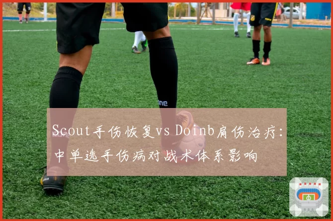 Scout手伤恢复vs Doinb肩伤治疗：中单选手伤病对战术体系影响