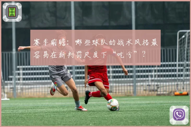 赛季前瞻:哪些球队的战术风格最容易在新判罚尺度下“吃亏”?