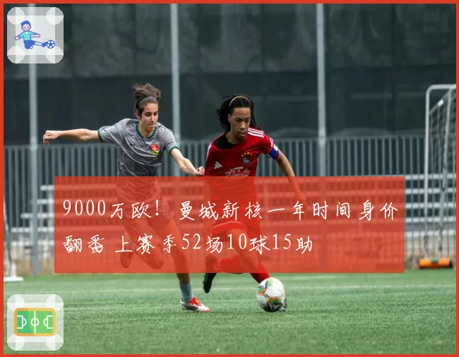 9000万欧！曼城新核一年时间身价翻番 上赛季52场10球15助