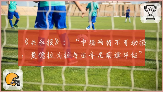 《共和报》：“中场两将不可动摇，曼德拉戈拉与法齐尼前途评估”