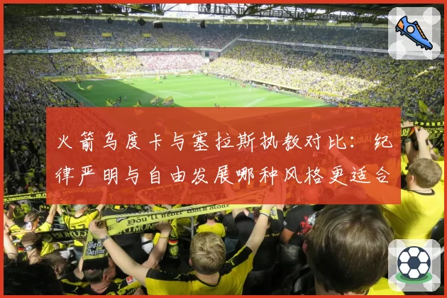 火箭乌度卡与塞拉斯执教对比:纪律严明与自由发展哪种风格更适合青年军?